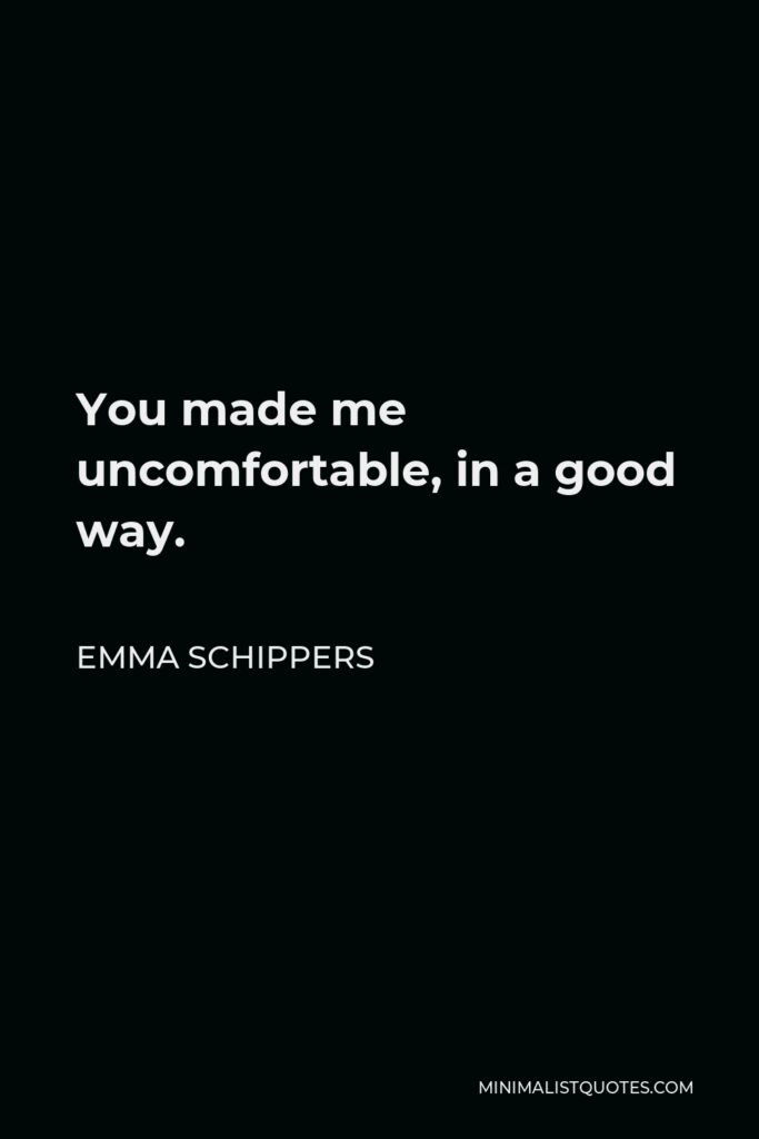 Emma Schippers Quote - You made me uncomfortable, in a good way.