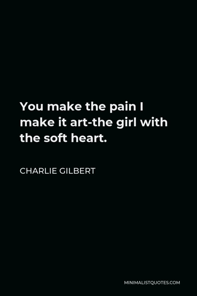 Charlie Gilbert Quote - You make the pain I make it art-the girl with the soft heart.