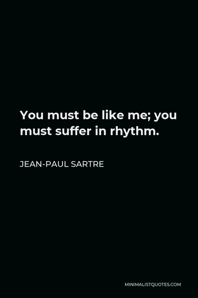 Jean-Paul Sartre Quote - You must be like me; you must suffer in rhythm.