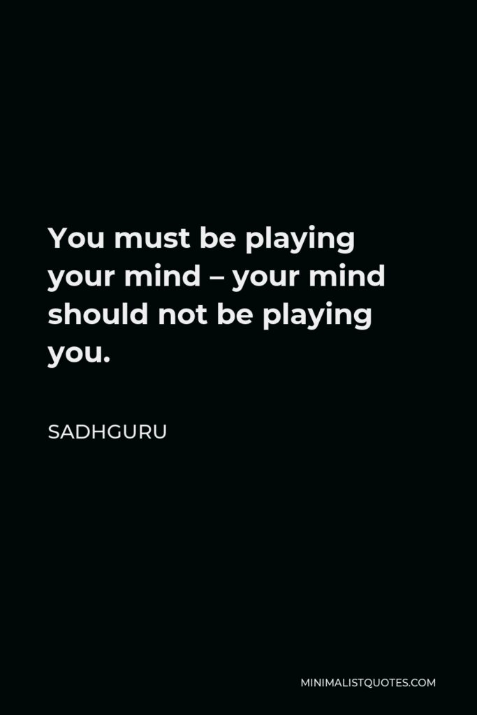 Sadhguru Quote - You must be playing your mind – your mind should not be playing you.