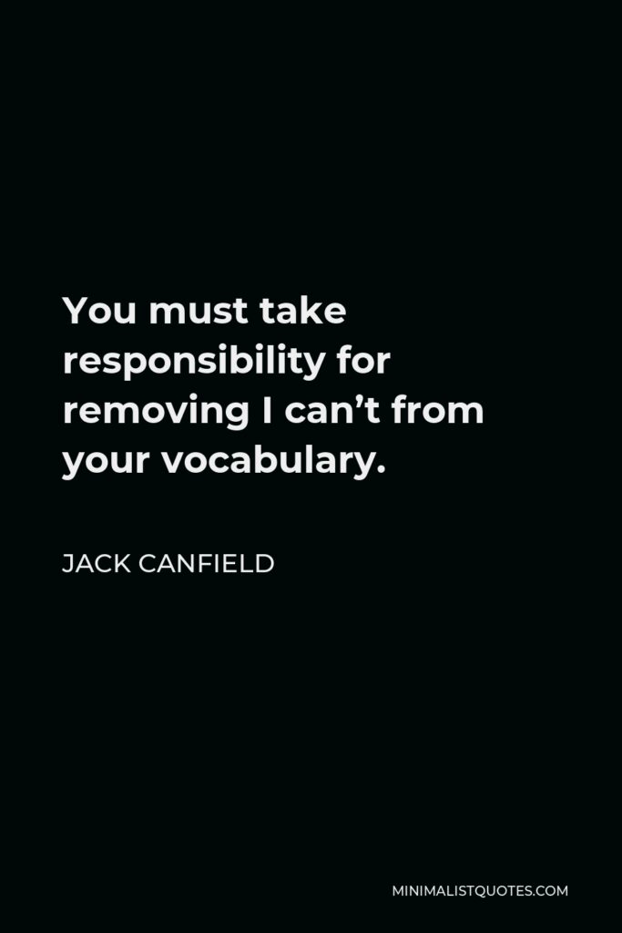 Jack Canfield Quote - You must take responsibility for removing I can’t from your vocabulary.