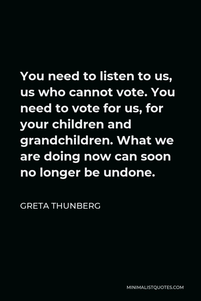 Greta Thunberg Quote - You need to listen to us, us who cannot vote. You need to vote for us, for your children and grandchildren. What we are doing now can soon no longer be undone.