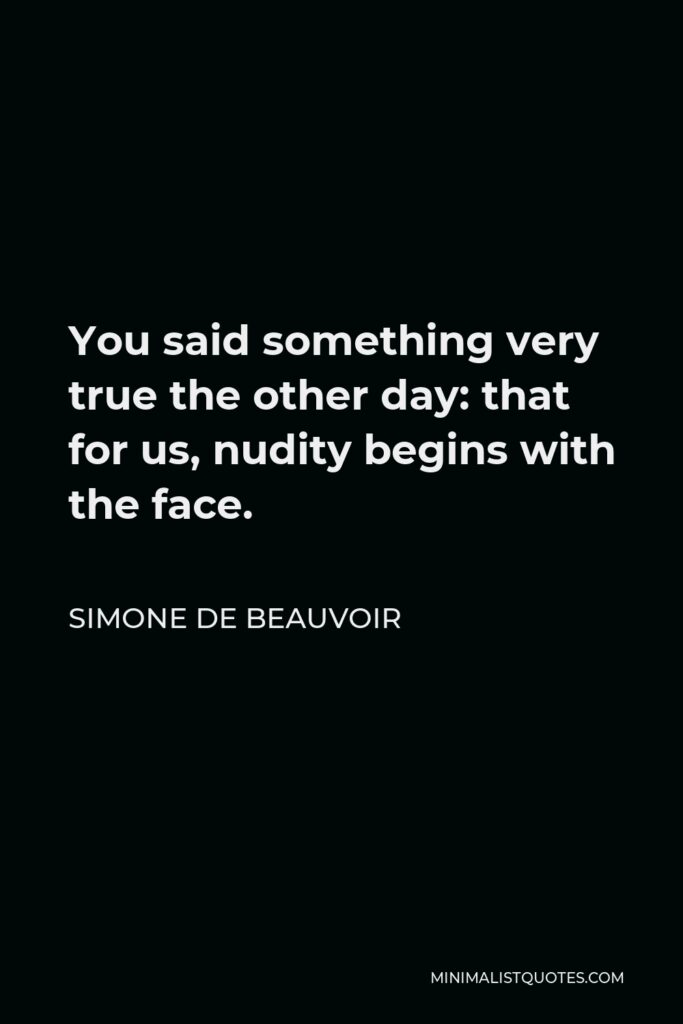 Simone de Beauvoir Quote - You said something very true the other day: that for us, nudity begins with the face.