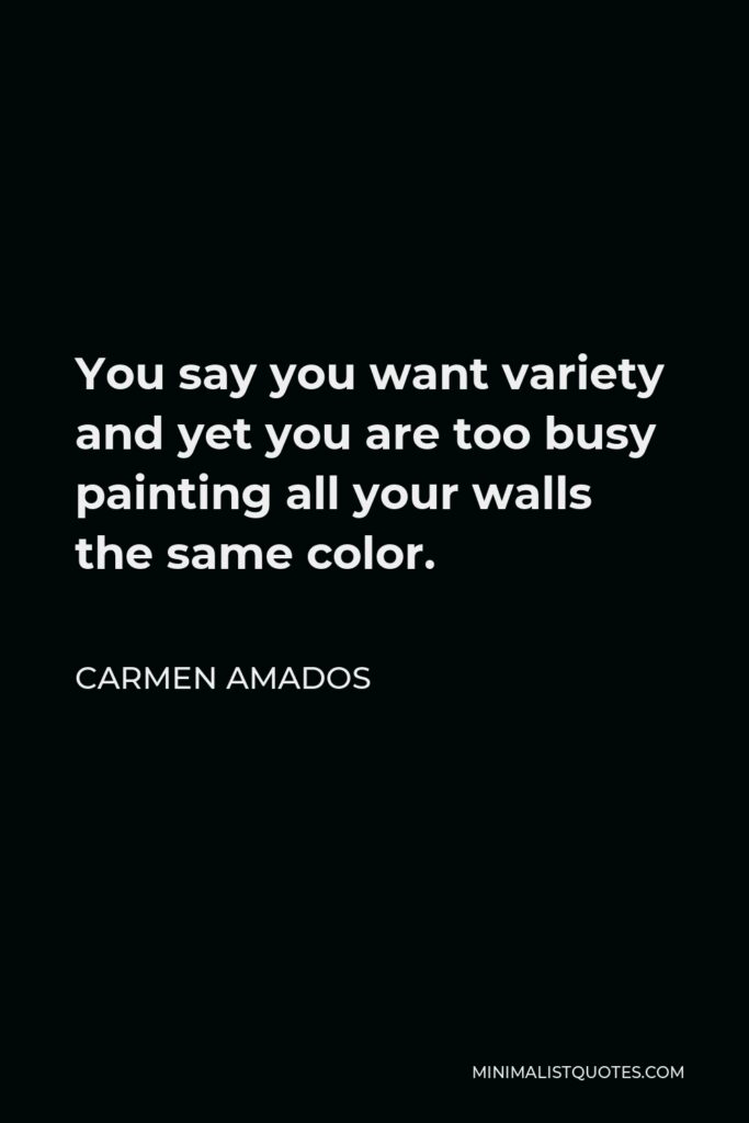 Carmen Amados Quote - You say you want variety and yet you are too busy painting all your walls the same color.