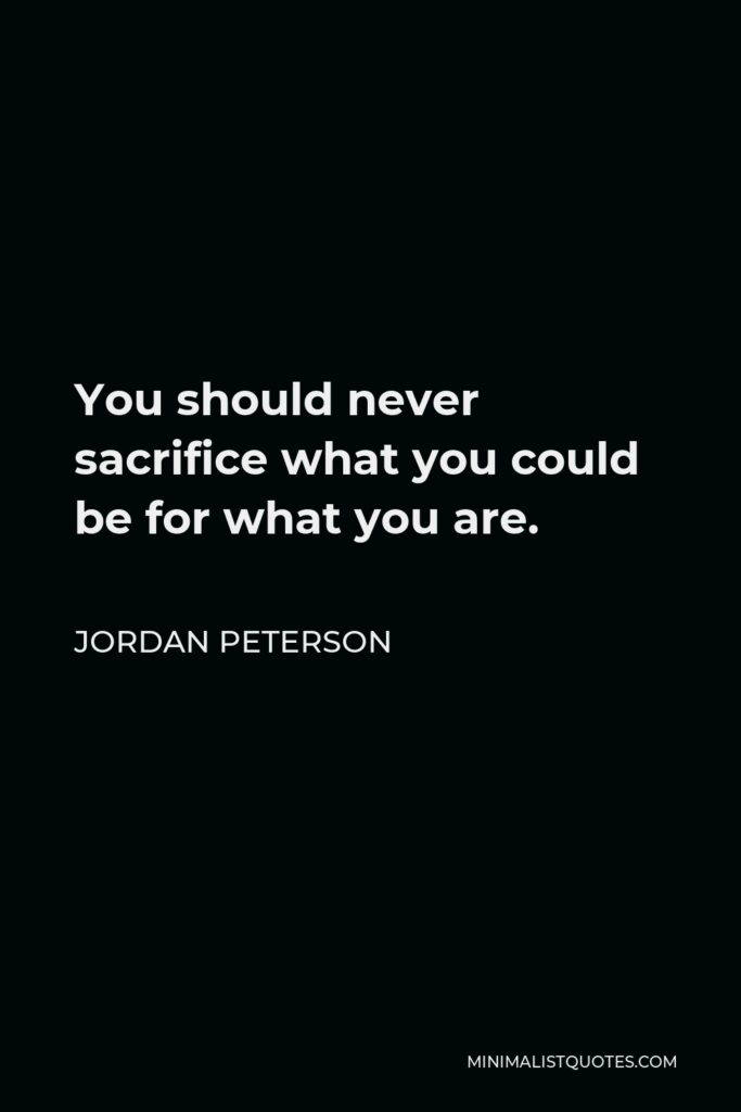 Jordan Peterson Quote - You should never sacrifice what you could be for what you are.