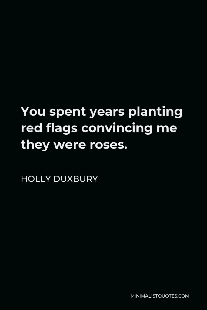 Holly Duxbury Quote - You spent years planting red flags convincing me they were roses.
