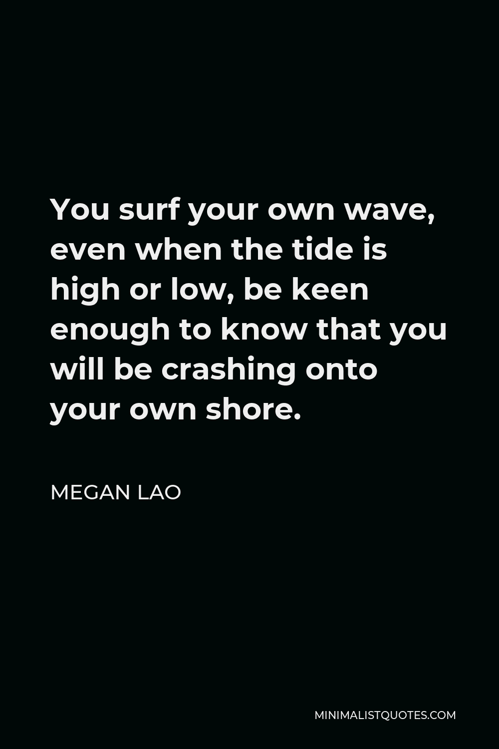Megan Lao Quote - You surf your own wave, even when the tide is high or low, be keen enough to know that you will be crashing onto your own shore.