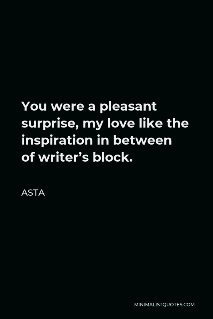 Asta Quote - You were a pleasant surprise, my love like the inspiration in between of writer’s block.