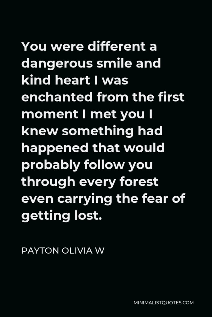 Payton Olivia W Quote - You were different a dangerous smile and kind heart I was enchanted from the first moment I met you I knew something had happened that would probably follow you through every forest even carrying the fear of getting lost.