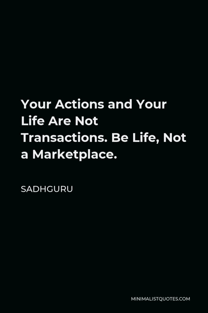 Sadhguru Quote - Your Actions and Your Life Are Not Transactions. Be Life, Not a Marketplace.