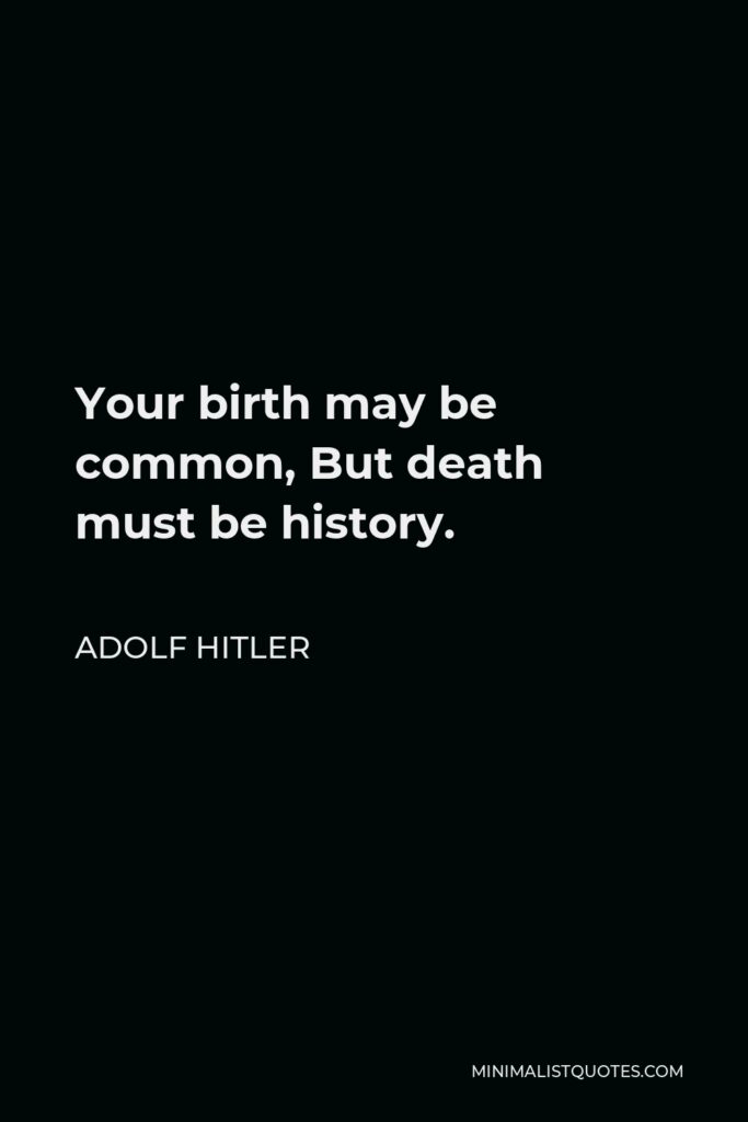 Adolf Hitler Quote - Your birth may be common, But death must be history.