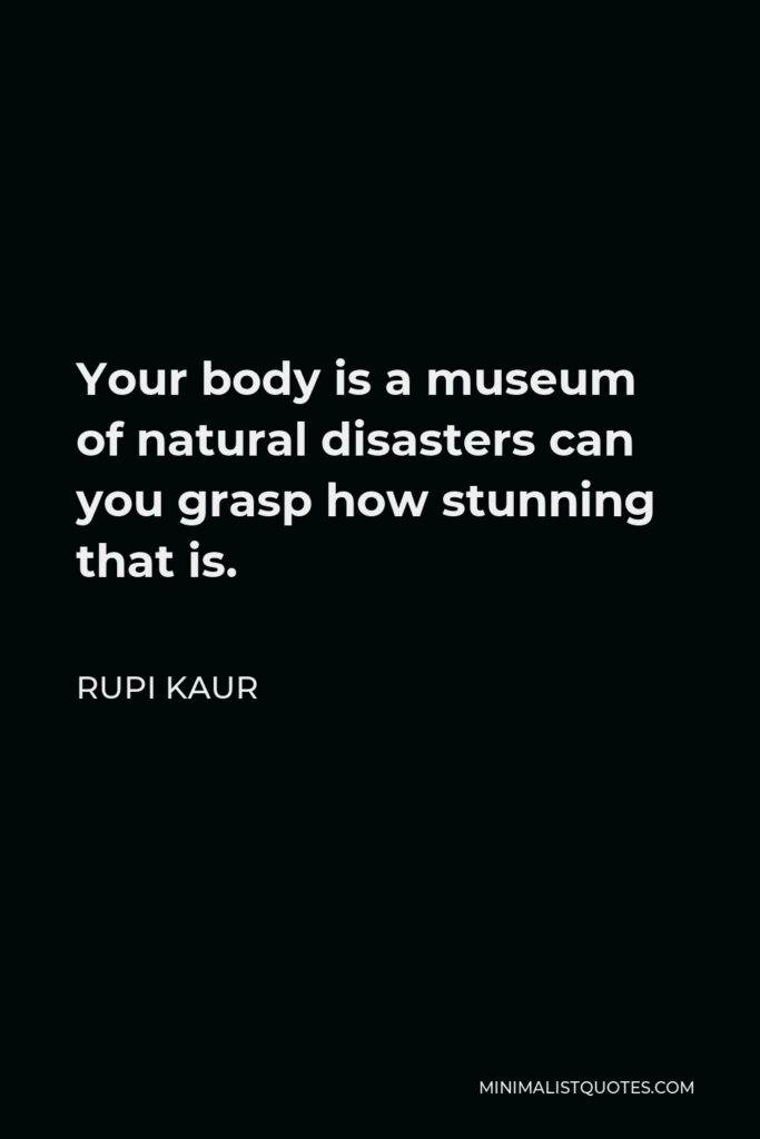Rupi Kaur Quote - Your body is a museum of natural disasters can you grasp how stunning that is.
