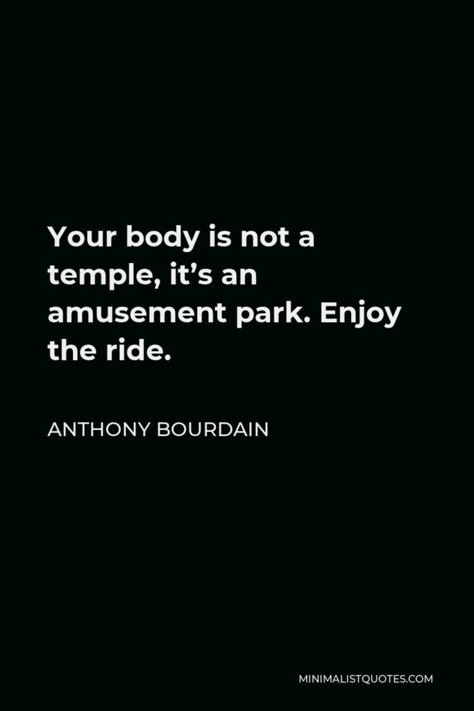 Anthony Bourdain Quote - Your body is not a temple, it’s an amusement park. Enjoy the ride.