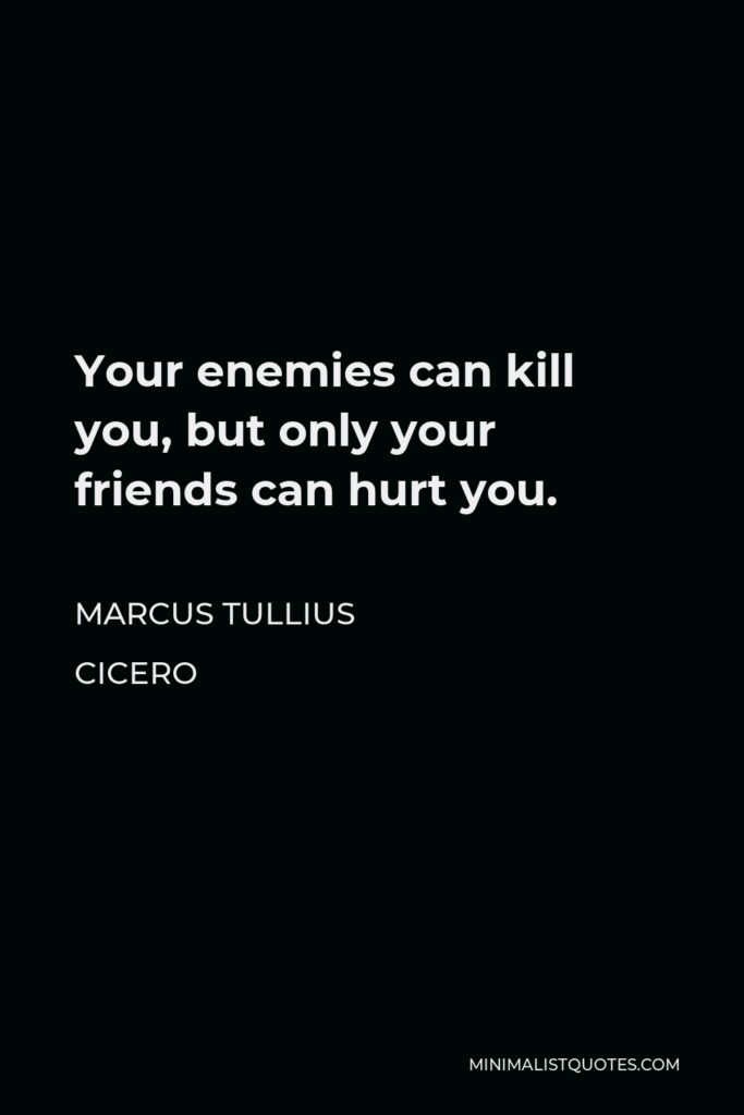 Marcus Tullius Cicero Quote - Your enemies can kill you, but only your friends can hurt you.