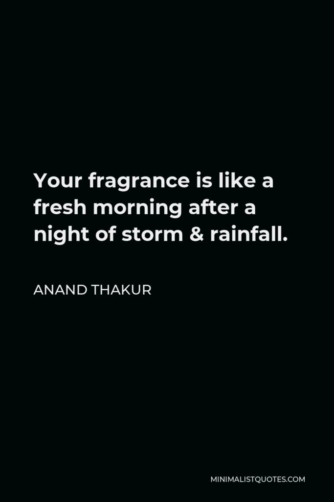 Anand Thakur Quote - Your fragrance is like a fresh morning after a night of storm & rainfall.
