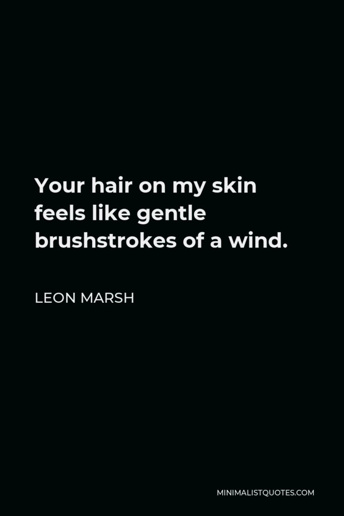 Leon Marsh Quote - Your hair on my skin feels like gentle brushstrokes of a wind.