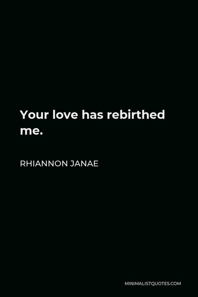Rhiannon Janae Quote - Your love has rebirthed me.