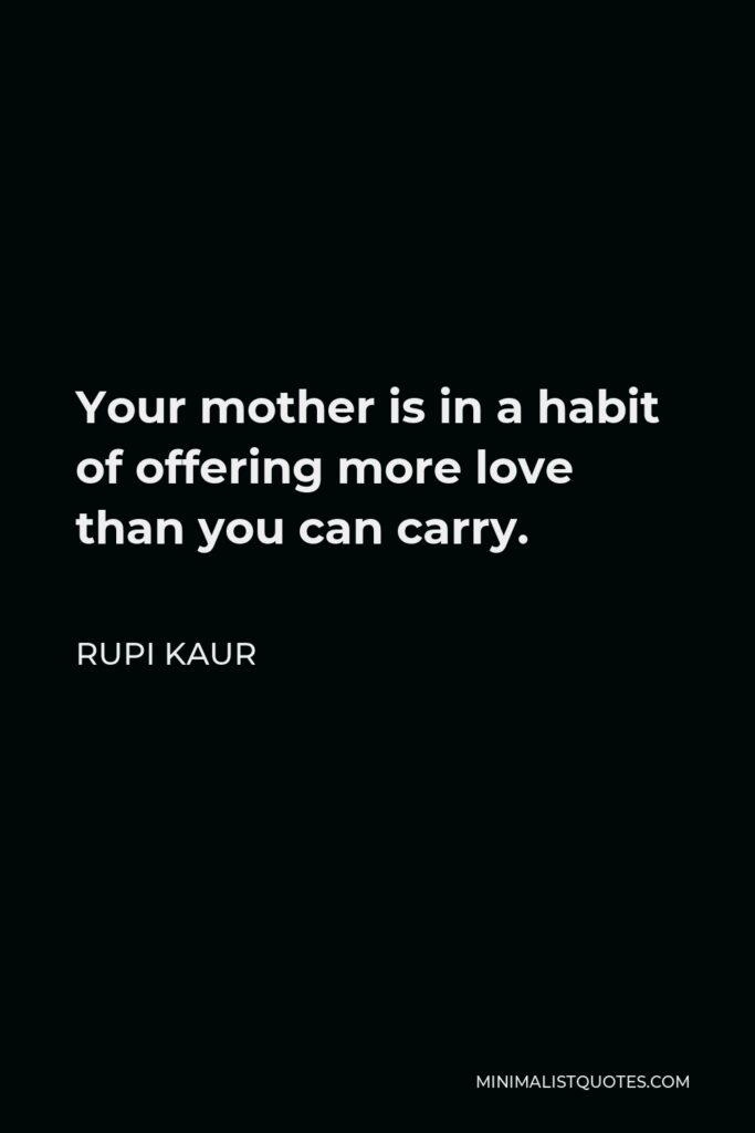 Rupi Kaur Quote - Your mother is in a habit of offering more love than you can carry.