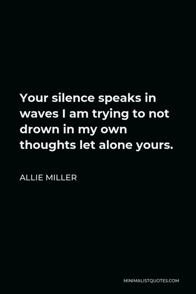 Allie Miller Quote - Your silence speaks in waves I am trying to not drown in my own thoughts let alone yours.
