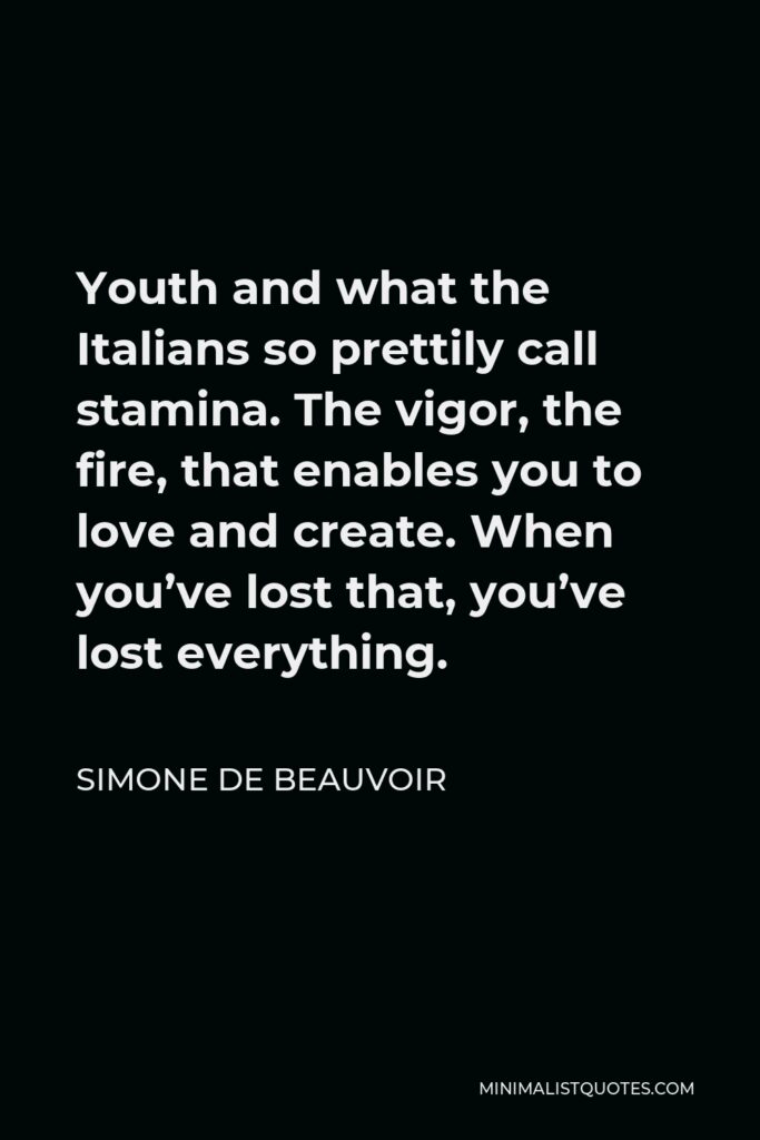 Simone de Beauvoir Quote - Youth and what the Italians so prettily call stamina. The vigor, the fire, that enables you to love and create. When you’ve lost that, you’ve lost everything.