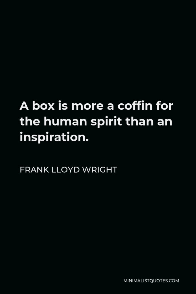 Frank Lloyd Wright Quote - A box is more a coffin for the human spirit than an inspiration.