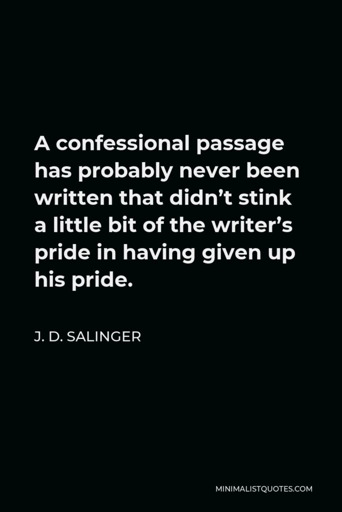 J. D. Salinger Quote - A confessional passage has probably never been written that didn’t stink a little bit of the writer’s pride in having given up his pride.