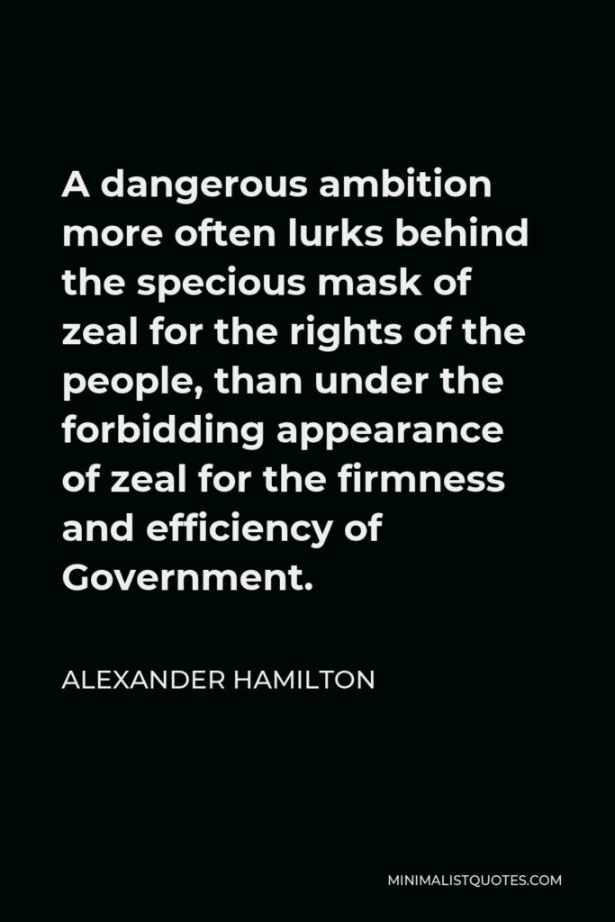 Alexander Hamilton Quote - A dangerous ambition more often lurks behind the specious mask of zeal for the rights of the people, than under the forbidding appearance of zeal for the firmness and efficiency of Government.