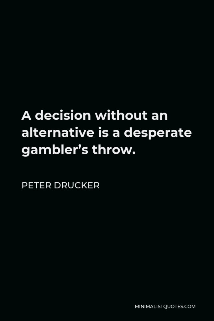 Peter Drucker Quote - A decision without an alternative is a desperate gambler’s throw.