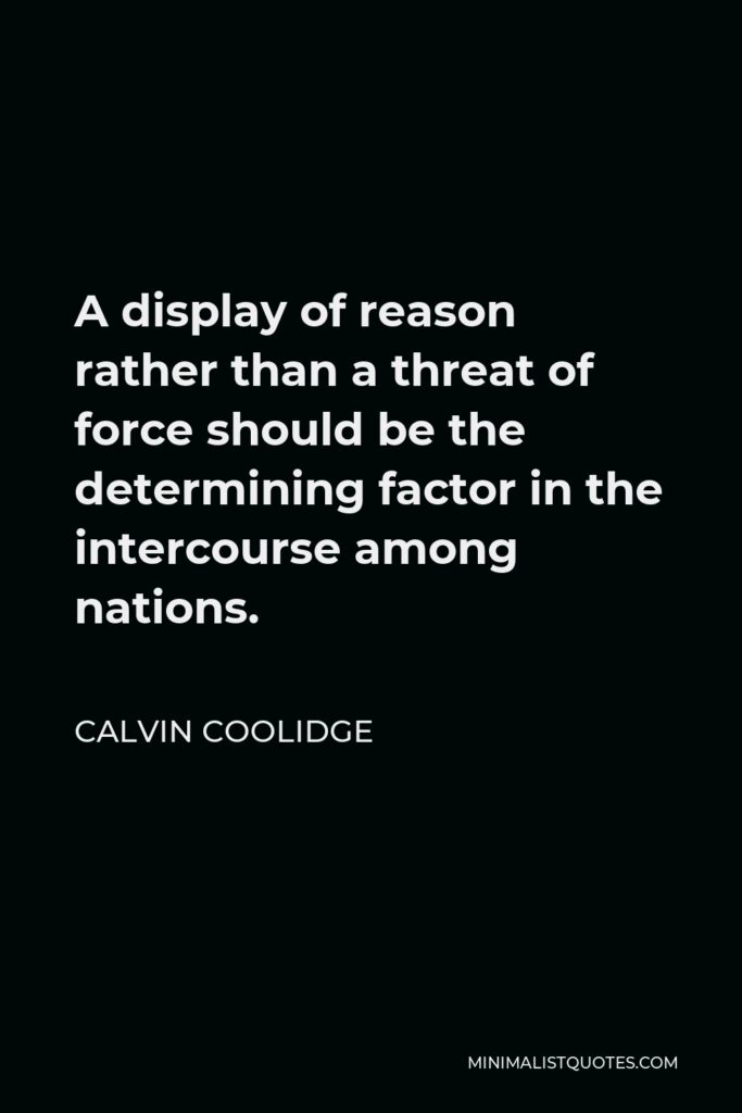 Calvin Coolidge Quote - A display of reason rather than a threat of force should be the determining factor in the intercourse among nations.