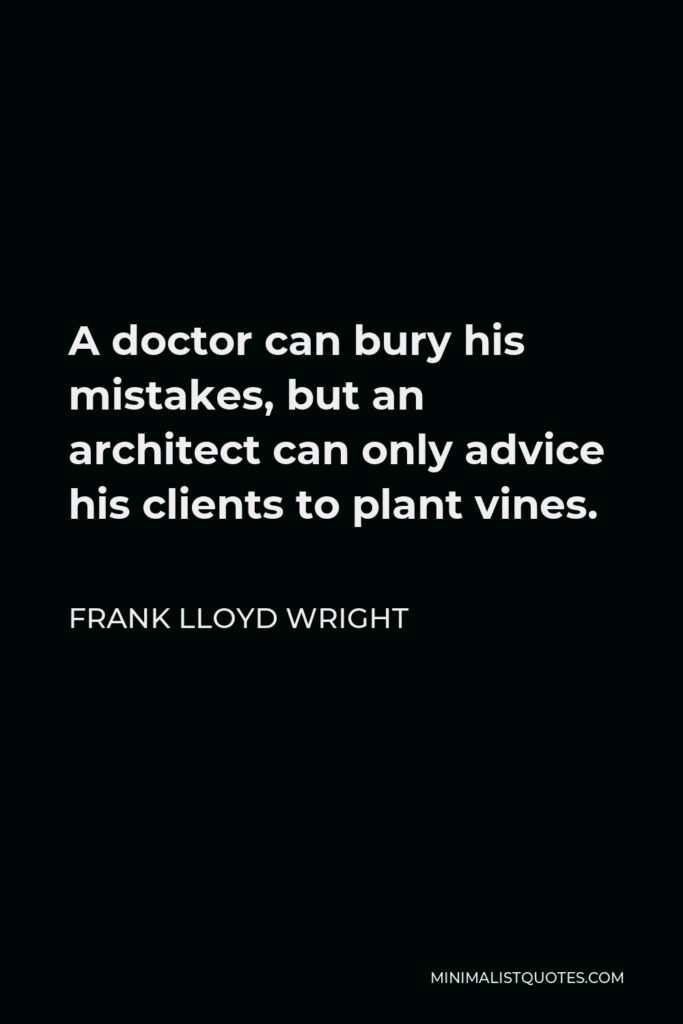 Frank Lloyd Wright Quote - A doctor can bury his mistakes, but an architect can only advice his clients to plant vines.