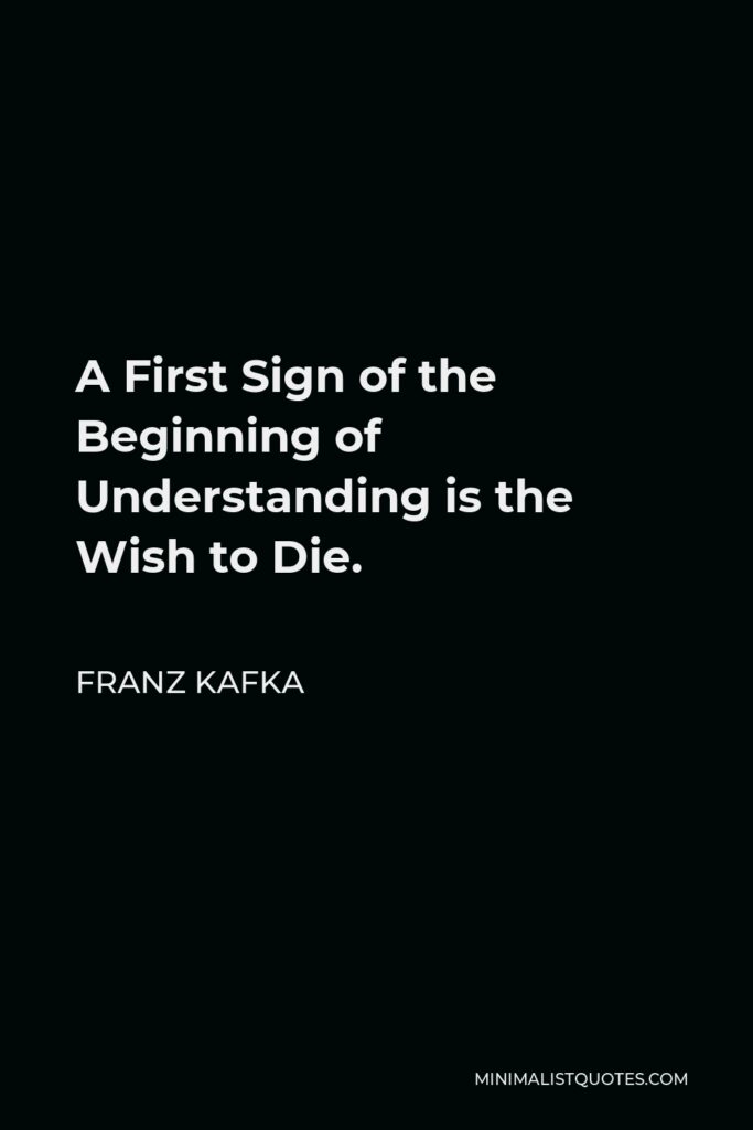 Franz Kafka Quote - A First Sign of the Beginning of Understanding is the Wish to Die.
