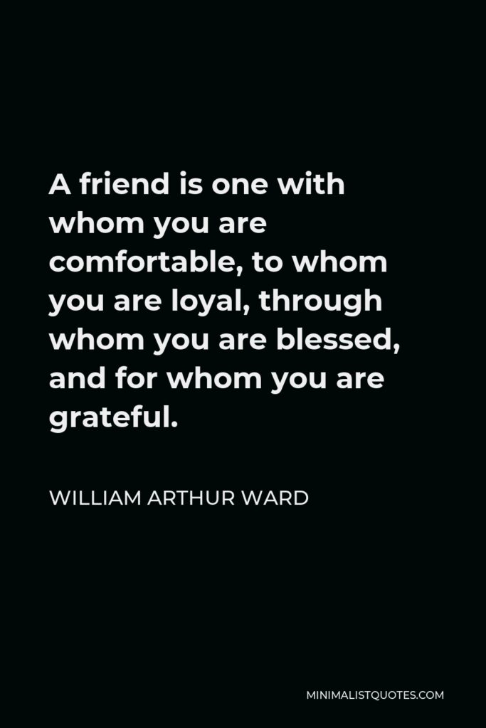 William Arthur Ward Quote - A friend is one with whom you are comfortable, to whom you are loyal, through whom you are blessed, and for whom you are grateful.
