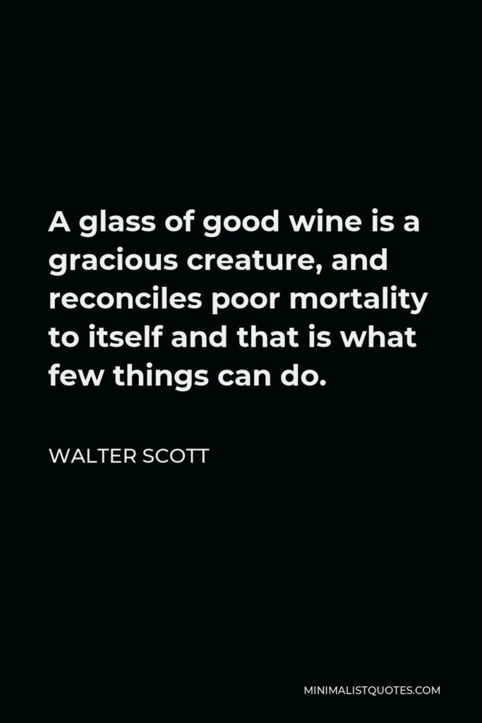 Walter Scott Quote - A glass of good wine is a gracious creature, and reconciles poor mortality to itself and that is what few things can do.