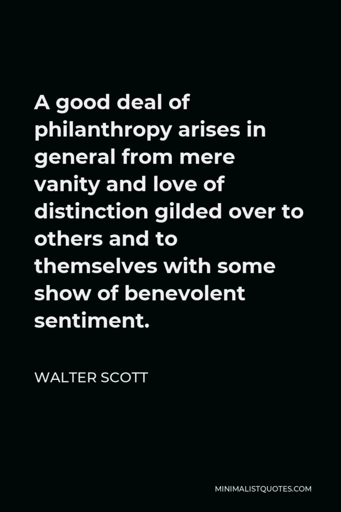 Walter Scott Quote - A good deal of philanthropy arises in general from mere vanity and love of distinction gilded over to others and to themselves with some show of benevolent sentiment.