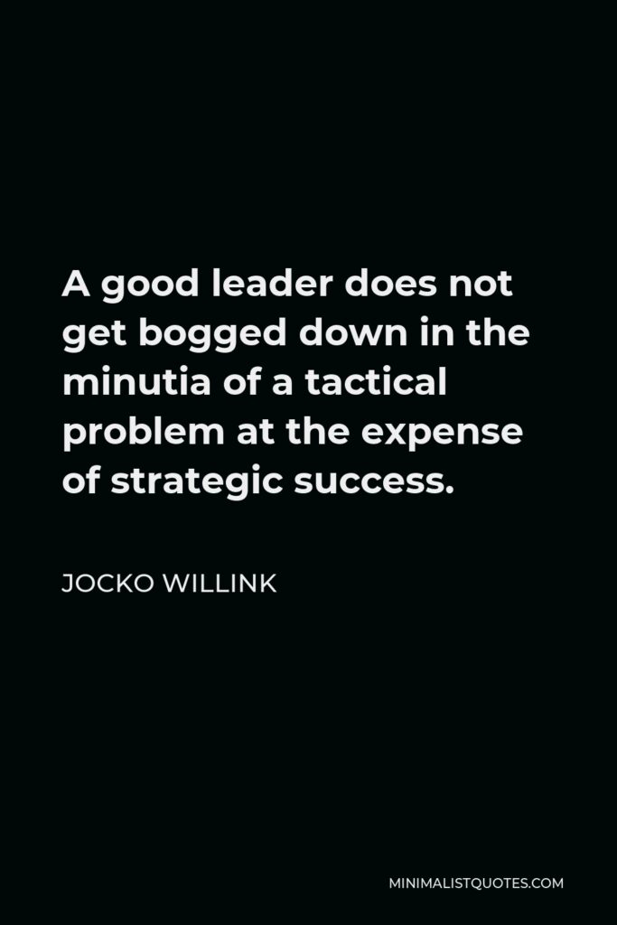 Jocko Willink Quote - A good leader does not get bogged down in the minutia of a tactical problem at the expense of strategic success.