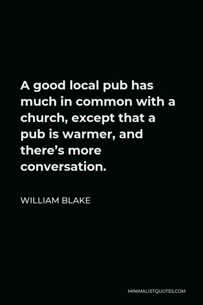 William Blake Quote - A good local pub has much in common with a church, except that a pub is warmer, and there’s more conversation.