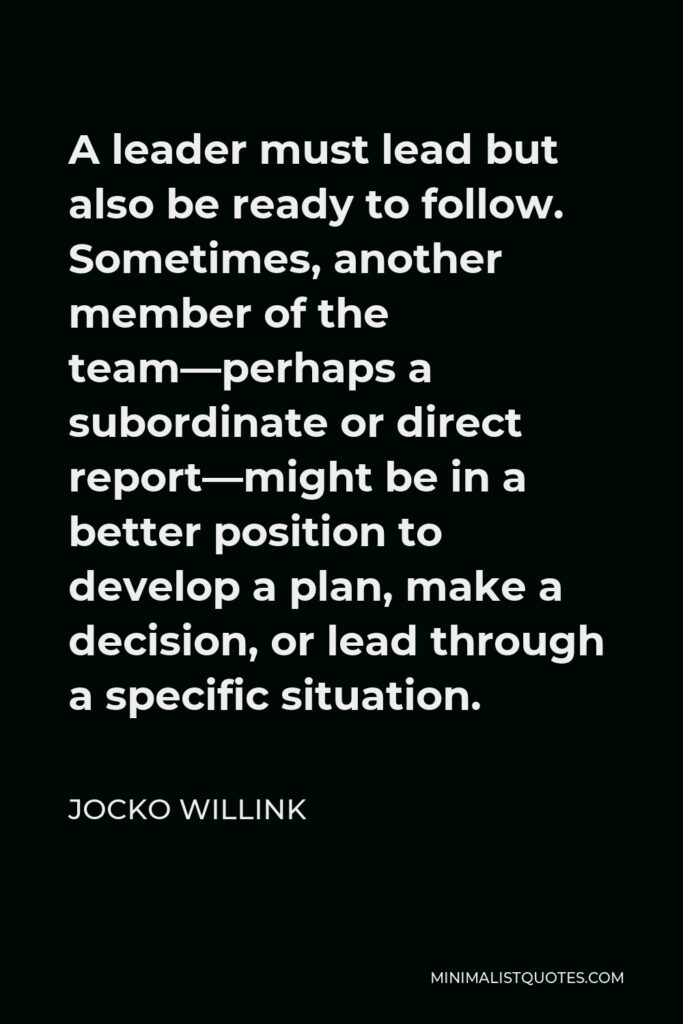 Jocko Willink Quote - A leader must lead but also be ready to follow. Sometimes, another member of the team—perhaps a subordinate or direct report—might be in a better position to develop a plan, make a decision, or lead through a specific situation.