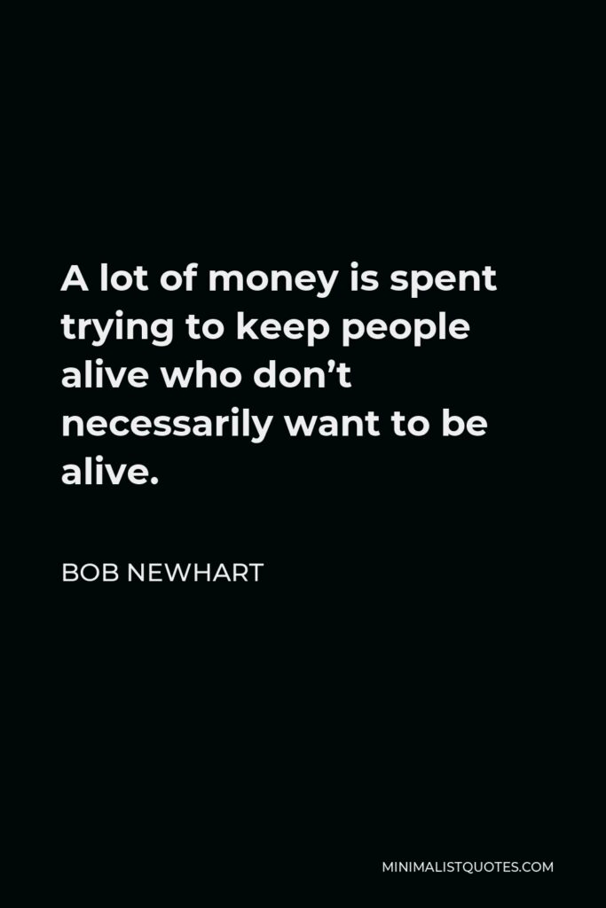Bob Newhart Quote - A lot of money is spent trying to keep people alive who don’t necessarily want to be alive.