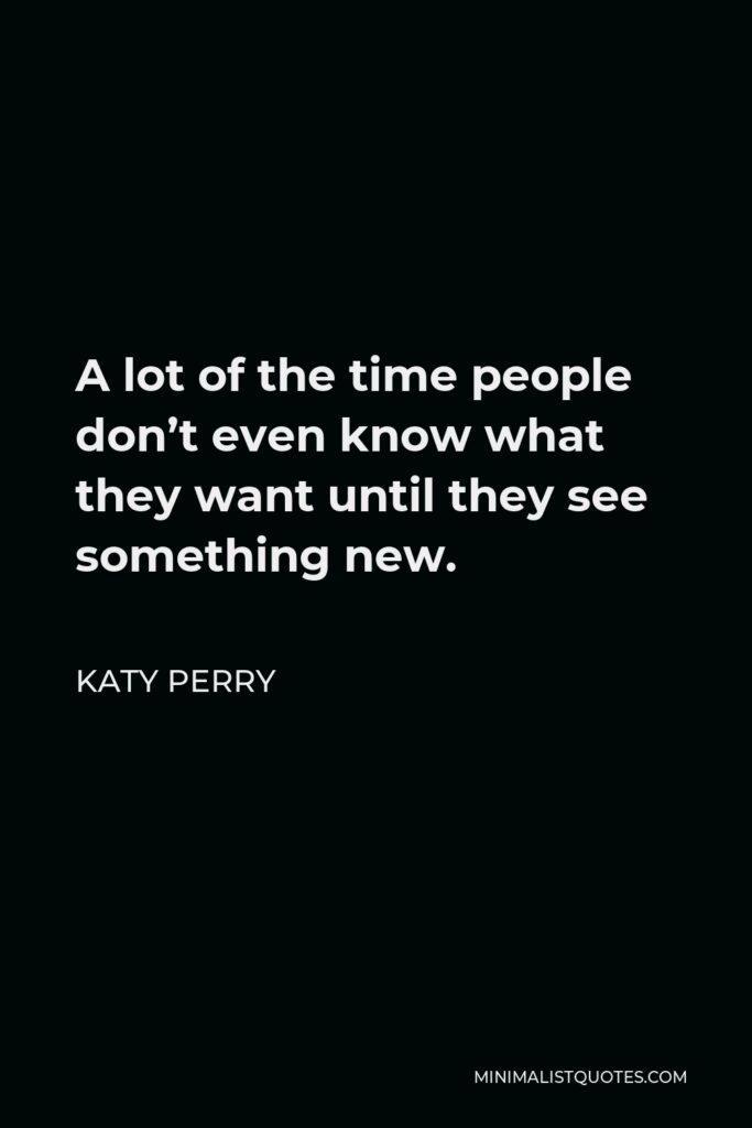 Katy Perry Quote - A lot of the time people don’t even know what they want until they see something new.