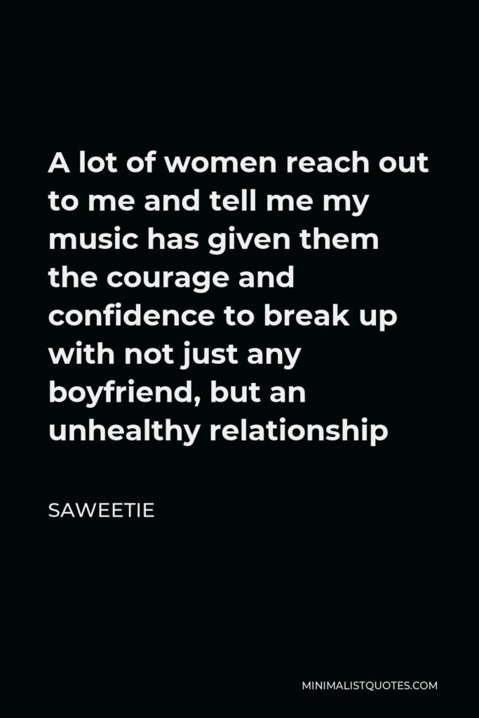 Saweetie Quote - A lot of women reach out to me and tell me my music has given them the courage and confidence to break up with not just any boyfriend, but an unhealthy relationship