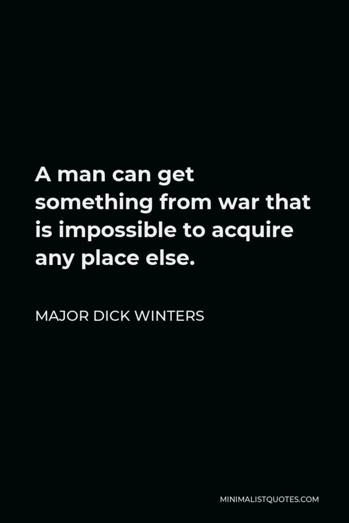 Major Dick Winters Quote - A man can get something from war that is impossible to acquire any place else.