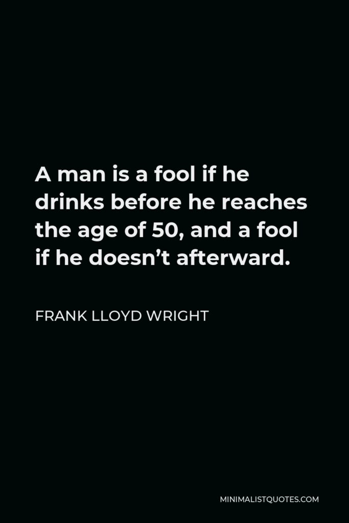 Frank Lloyd Wright Quote - A man is a fool if he drinks before he reaches the age of 50, and a fool if he doesn’t afterward.