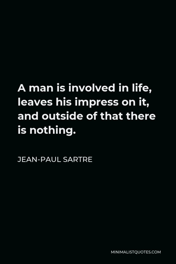 Jean-Paul Sartre Quote - A man is involved in life, leaves his impress on it, and outside of that there is nothing.