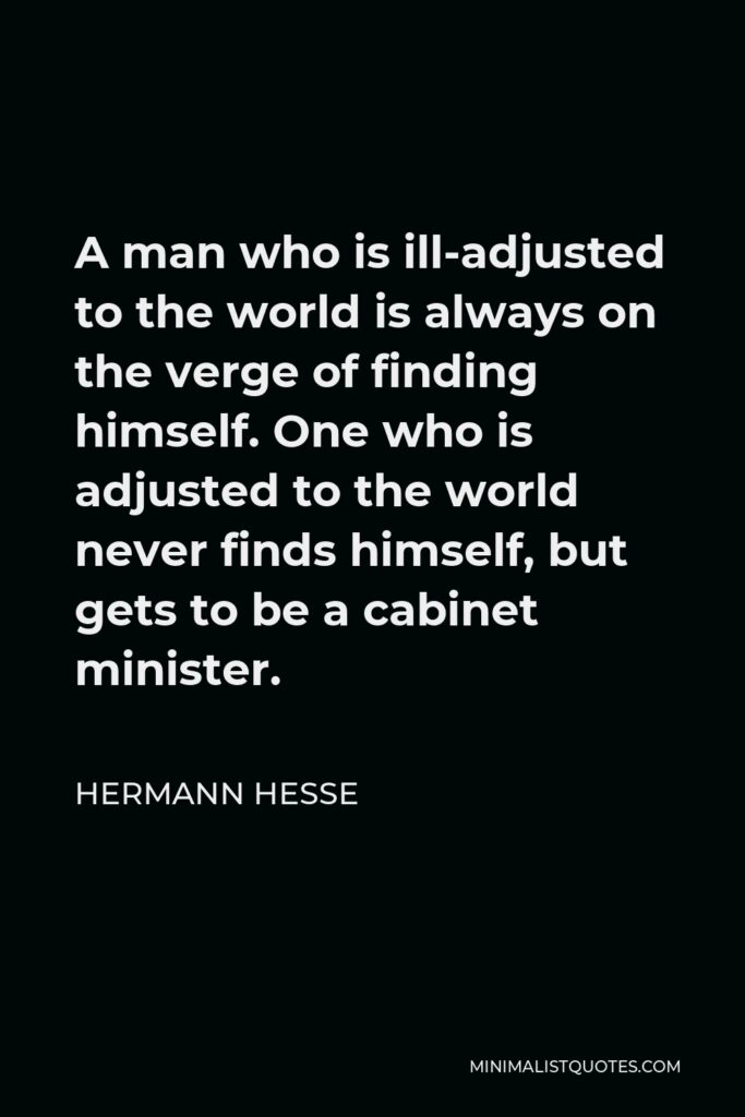 Hermann Hesse Quote - A man who is ill-adjusted to the world is always on the verge of finding himself. One who is adjusted to the world never finds himself, but gets to be a cabinet minister.