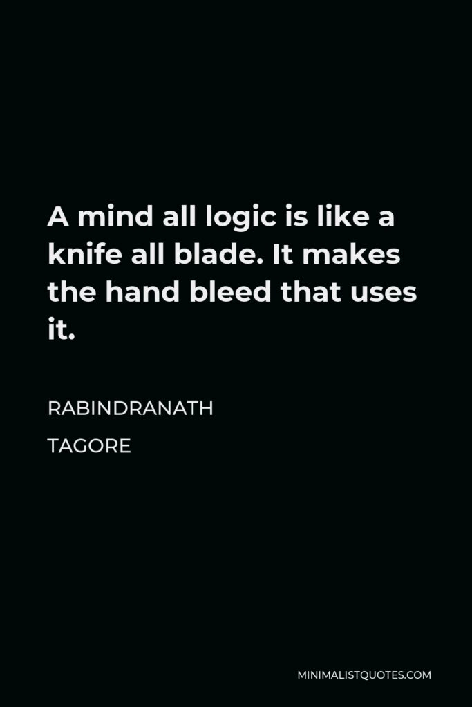 Rabindranath Tagore Quote - A mind all logic is like a knife all blade. It makes the hand bleed that uses it.