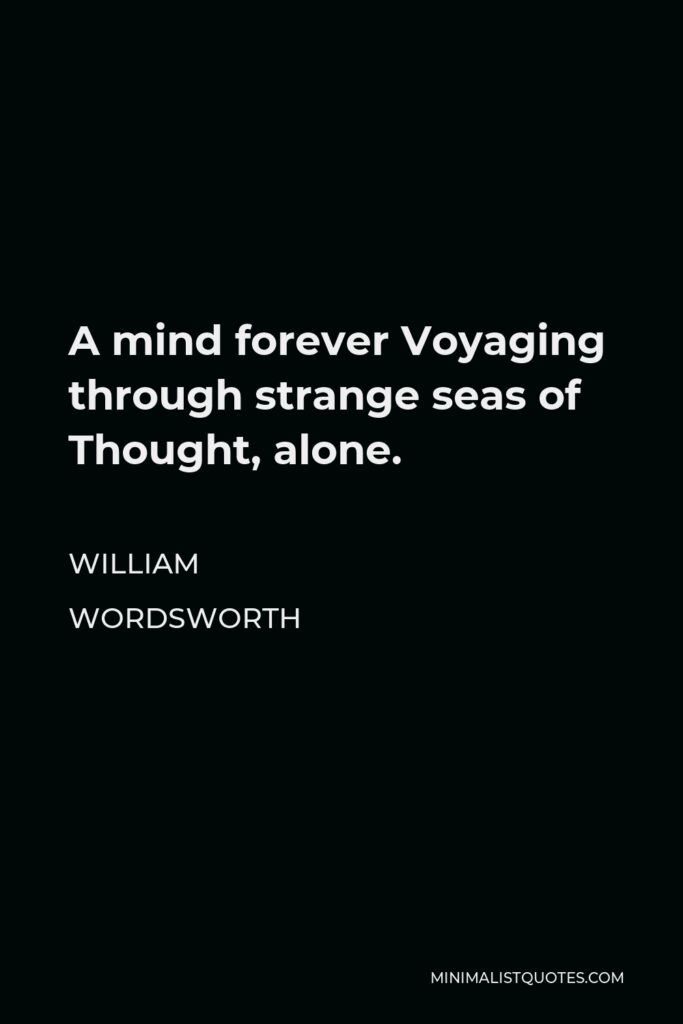 William Wordsworth Quote - A mind forever Voyaging through strange seas of Thought, alone.