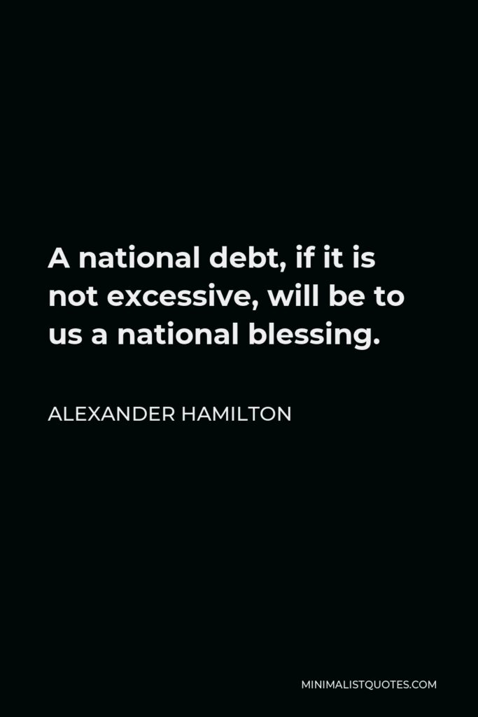 Alexander Hamilton Quote - A national debt, if it is not excessive, will be to us a national blessing.