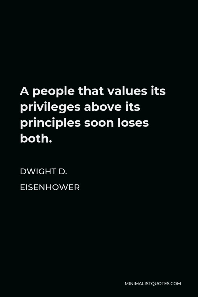 Dwight D. Eisenhower Quote - A people that values its privileges above its principles soon loses both.