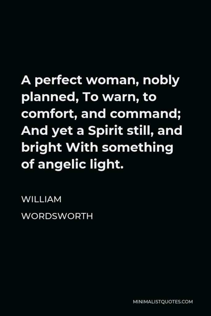 William Wordsworth Quote - A perfect woman, nobly planned, To warn, to comfort, and command; And yet a Spirit still, and bright With something of angelic light.