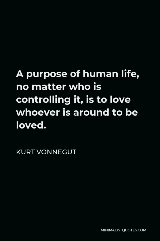 Kurt Vonnegut Quote - A purpose of human life, no matter who is controlling it, is to love whoever is around to be loved.